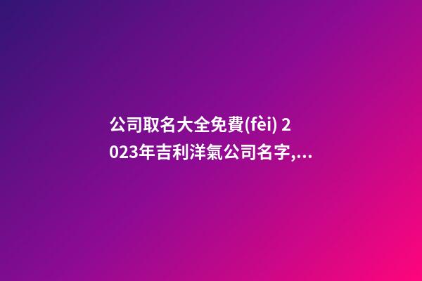 公司取名大全免費(fèi) 2023年吉利洋氣公司名字,起名之家